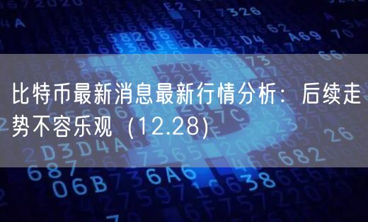 比特币最新消息最新行情分析：后续走势不容乐观（12.28）-第1张图片-交易所